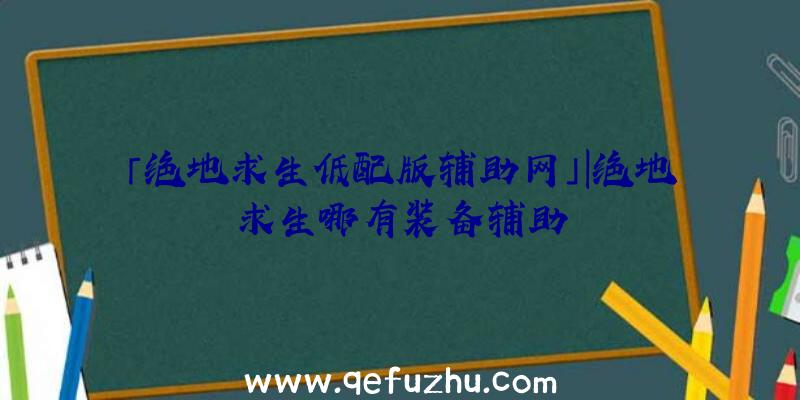 「绝地求生低配版辅助网」|绝地求生哪有装备辅助